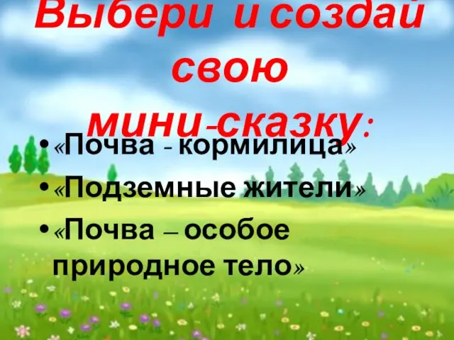 Выбери и создай свою мини-сказку: «Почва - кормилица» «Подземные жители» «Почва – особое природное тело»