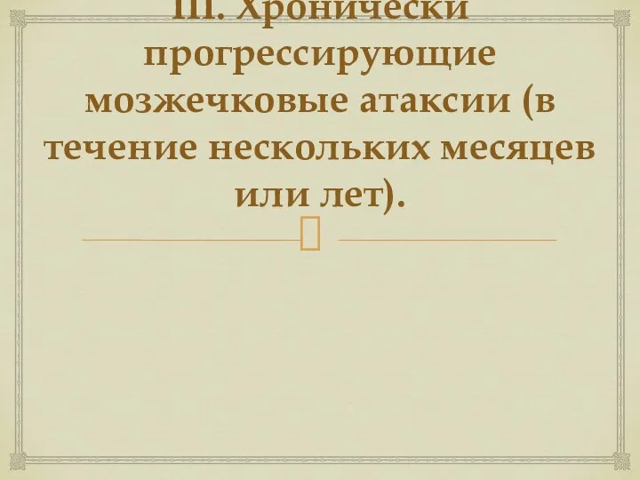 III. Хронически прогрессирующие мозжечковые атаксии (в течение нескольких месяцев или лет).