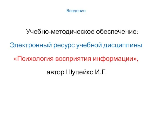 Введение Учебно-методическое обеспечение: Электронный ресурс учебной дисциплины «Психология восприятия информации», автор Шупейко И.Г.