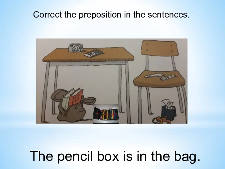 Correct the preposition in the sentences. The pencil box is in the bag.