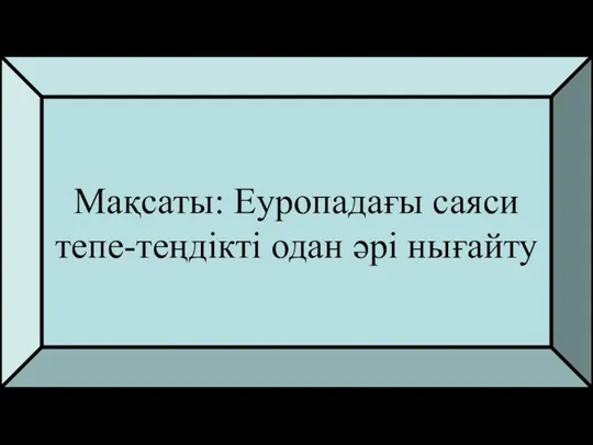 Мақсаты: Еуропадағы саяси тепе-теңдікті одан әрі нығайту