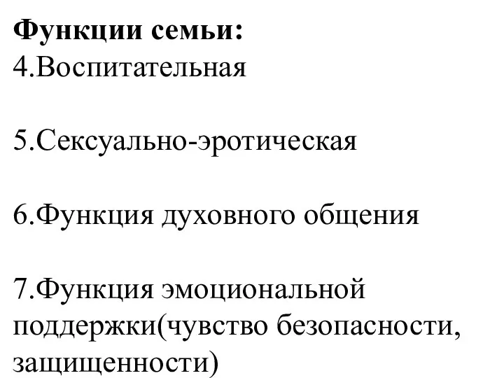 Функции семьи: 4.Воспитательная 5.Сексуально-эротическая 6.Функция духовного общения 7.Функция эмоциональной поддержки(чувство безопасности, защищенности)