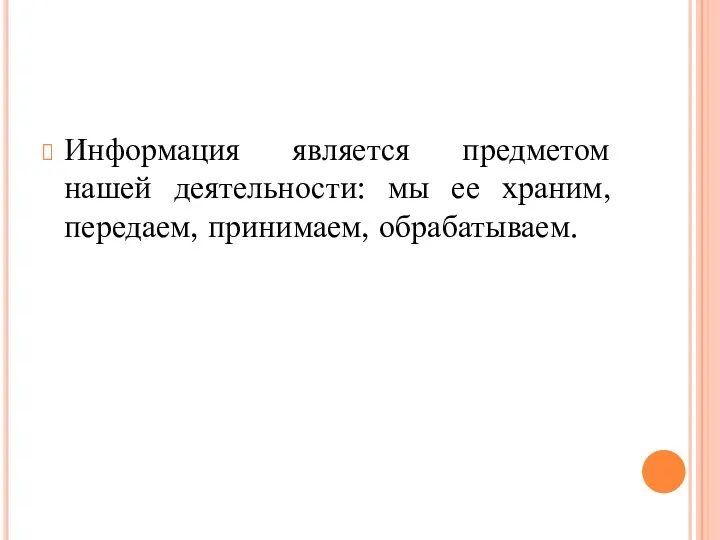 Информация является предметом нашей деятельности: мы ее храним, передаем, принимаем, обрабатываем.