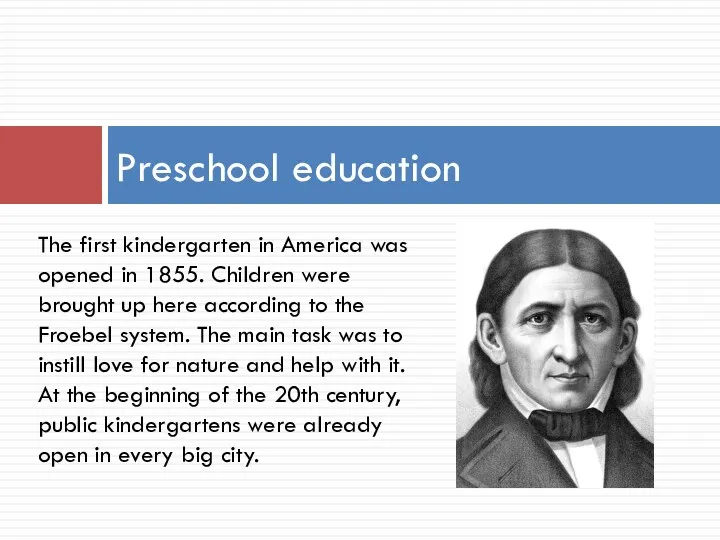 Preschool education The first kindergarten in America was opened in 1855. Children were