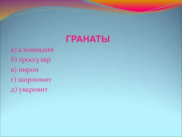 ГРАНАТЫ а) альмандин б) гроссуляр в) пироп г) шорломит д) уваровит