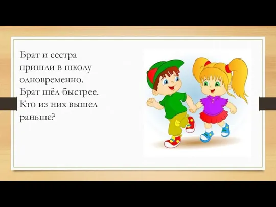 Брат и сестра пришли в школу одновременно. Брат шёл быстрее. Кто из них вышел раньше?