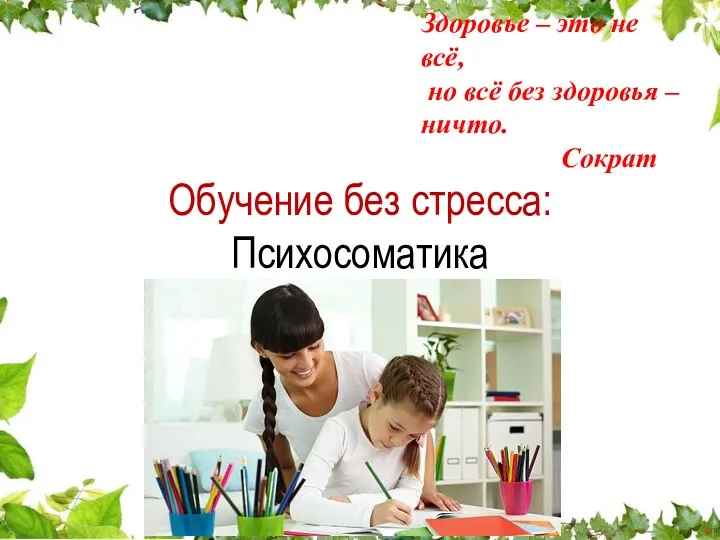 Обучение без стресса: Психосоматика Здоровье – это не всё, но всё без здоровья – ничто. Сократ