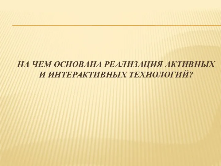 НА ЧЕМ ОСНОВАНА РЕАЛИЗАЦИЯ АКТИВНЫХ И ИНТЕРАКТИВНЫХ ТЕХНОЛОГИЙ?