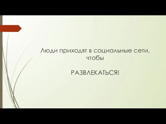 Люди приходят в социальные сети, чтобы РАЗВЛЕКАТЬСЯ!