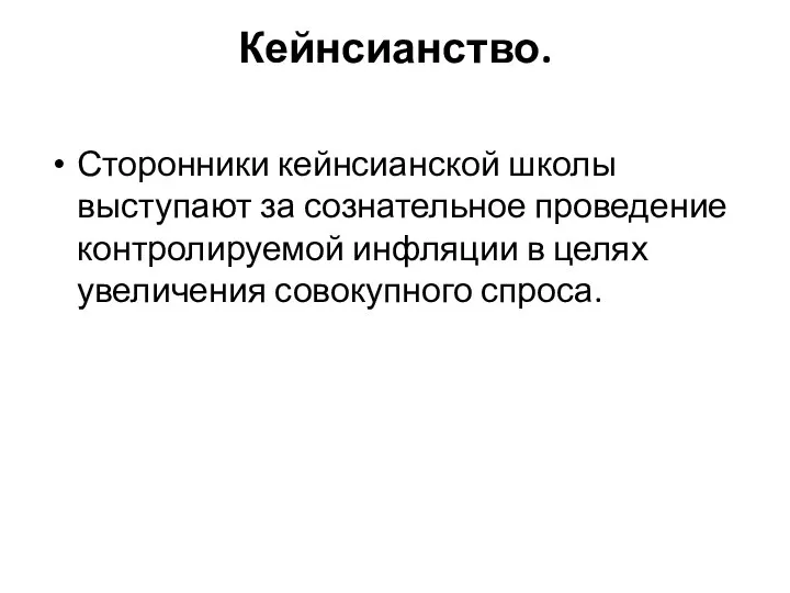 Кейнсианство. Сторонники кейнсианской школы выступают за сознательное проведение контролируемой инфляции в целях увеличения совокупного спроса.