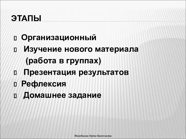 ЭТАПЫ Организационный Изучение нового материала (работа в группах) Презентация результатов Рефлексия Домашнее задание Жеребцова Ирина Васильевна