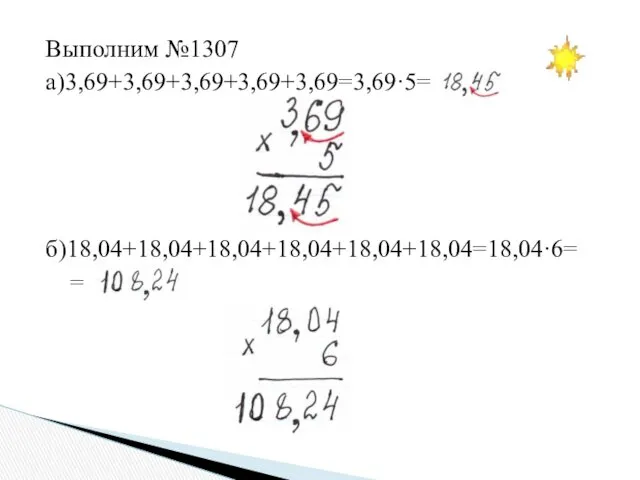 Выполним №1307 а)3,69+3,69+3,69+3,69+3,69=3,69·5= б)18,04+18,04+18,04+18,04+18,04+18,04=18,04·6= =