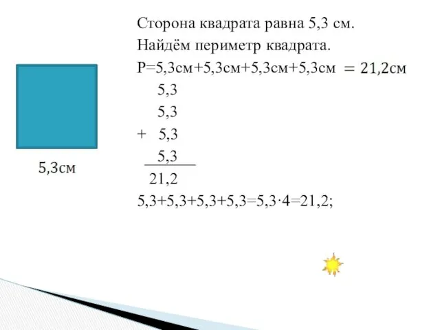 Сторона квадрата равна 5,3 см. Найдём периметр квадрата. Р=5,3см+5,3см+5,3см+5,3см 5,3 5,3 + 5,3 5,3 21,2 5,3+5,3+5,3+5,3=5,3·4=21,2;