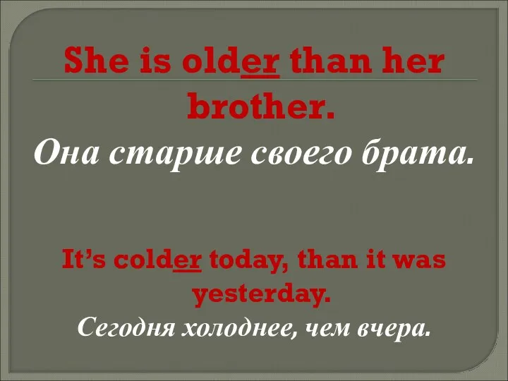She is older than her brother. Она старше своего брата. It’s colder today,