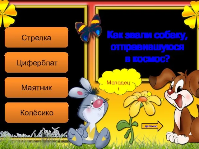 Молодец! дальше Стрелка Циферблат Маятник Колёсико Как звали собаку, отправившуюся в космос?