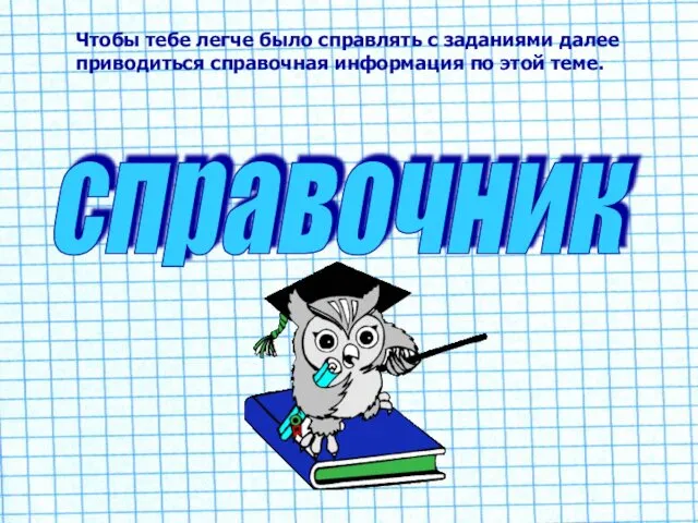 Чтобы тебе легче было справлять с заданиями далее приводиться справочная информация по этой теме. справочник