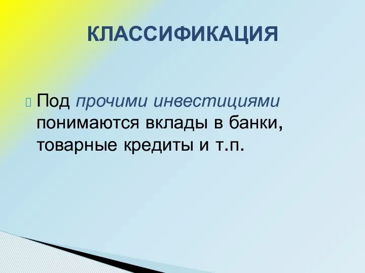 Под прочими инвестициями понимаются вклады в банки, товарные кредиты и т.п. КЛАССИФИКАЦИЯ