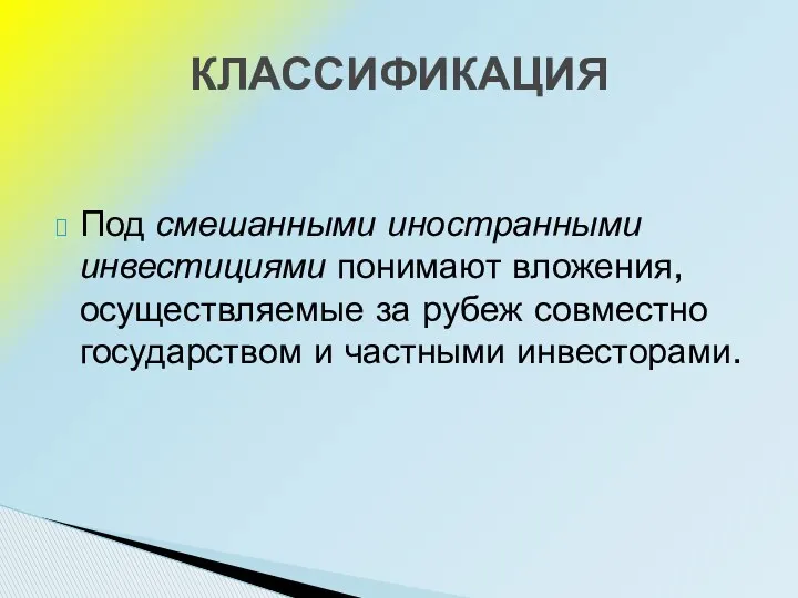 Под смешанными иностранными инвестициями понимают вложения, осуществляемые за рубеж совместно государством и частными инвесторами. КЛАССИФИКАЦИЯ