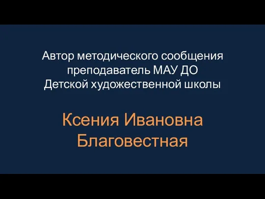 Автор методического сообщения преподаватель МАУ ДО Детской художественной школы Ксения Ивановна Благовестная