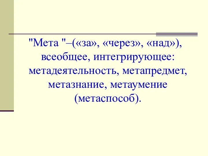 "Мета "–(«за», «через», «над»), всеобщее, интегрирующее: метадеятельность, метапредмет, метазнание, метаумение (метаспособ).