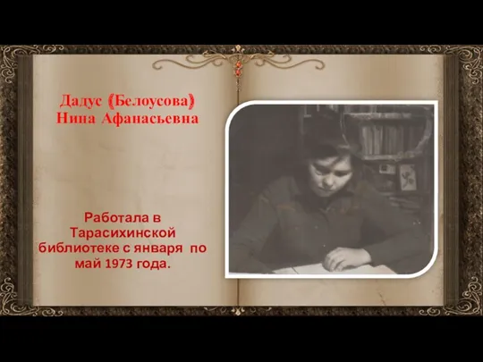 Дадус (Белоусова) Нина Афанасьевна Работала в Тарасихинской библиотеке с января по май 1973 года.