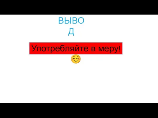 ВЫВОД Употребляйте в меру!☺