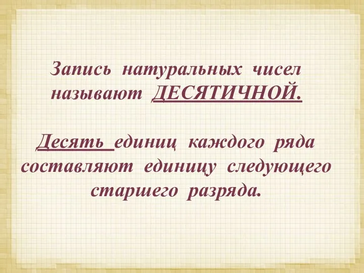 Запись натуральных чисел называют ДЕСЯТИЧНОЙ. Десять единиц каждого ряда составляют единицу следующего старшего разряда.