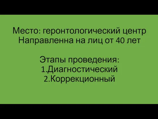 Место: геронтологический центр Направленна на лиц от 40 лет Этапы проведения: 1.Диагностический 2.Коррекционный