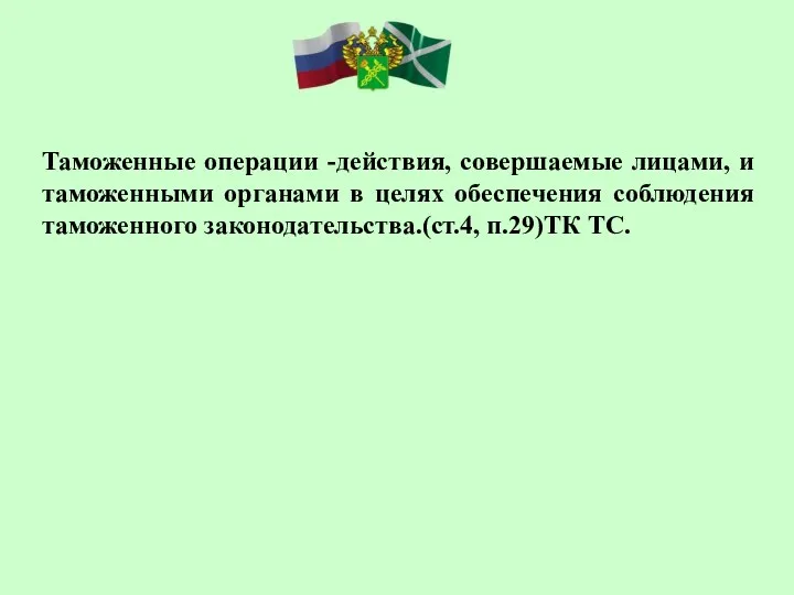 Таможенные операции -действия, совершаемые лицами, и таможенными органами в целях обеспечения соблюдения таможенного законодательства.(ст.4, п.29)ТК ТС.