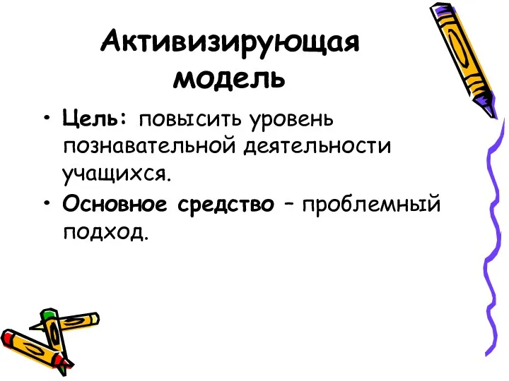 Активизирующая модель Цель: повысить уровень познавательной деятельности учащихся. Основное средство – проблемный подход.