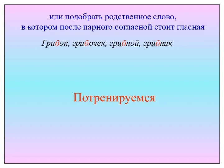 или подобрать родственное слово, в котором после парного согласной стоит гласная Грибок, грибочек, грибной, грибник Потренируемся