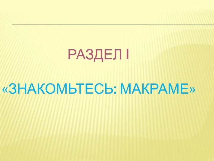 РАЗДЕЛ I «ЗНАКОМЬТЕСЬ: МАКРАМЕ»