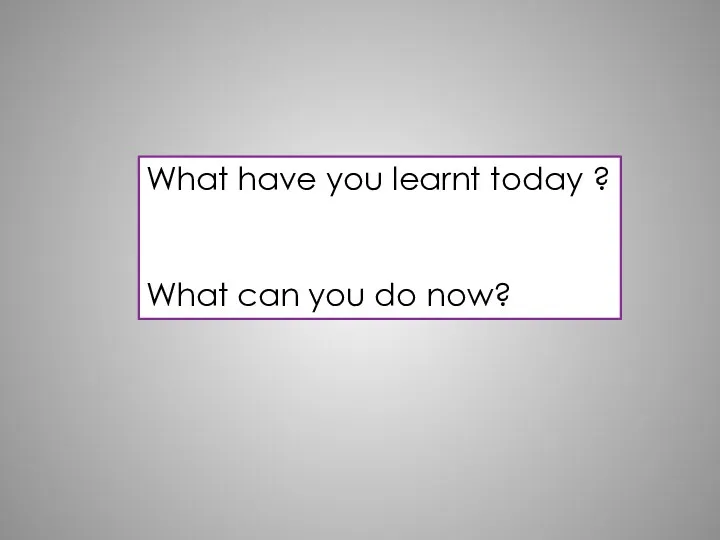 What have you learnt today ? What can you do now?
