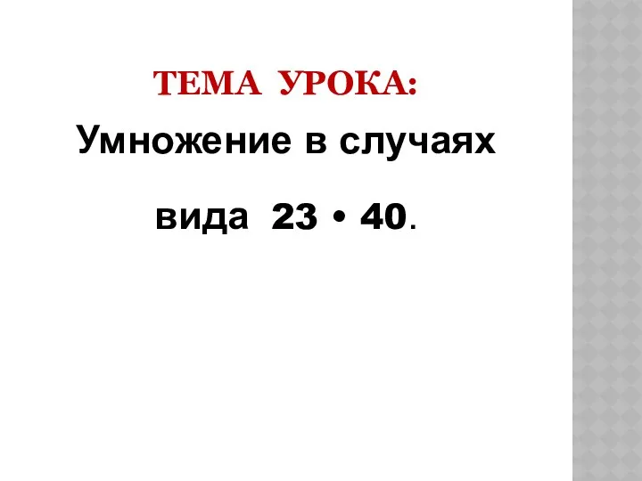 ТЕМА УРОКА: Умножение в случаях вида 23 • 40.