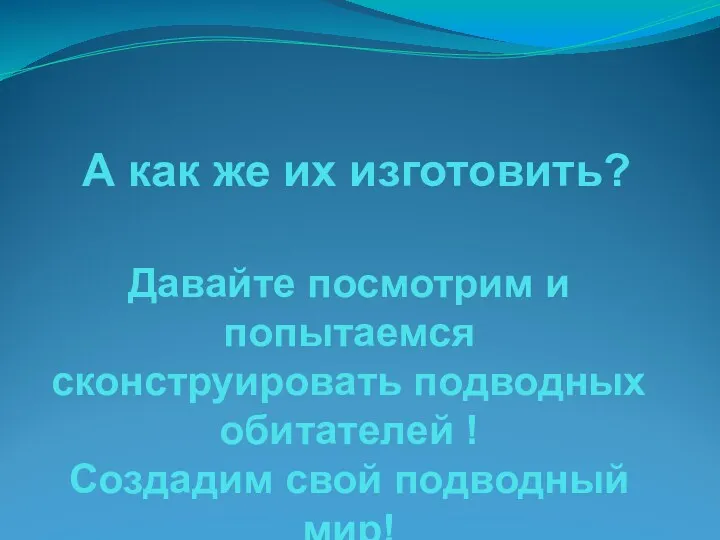 А как же их изготовить? Давайте посмотрим и попытаемся сконструировать подводных обитателей !