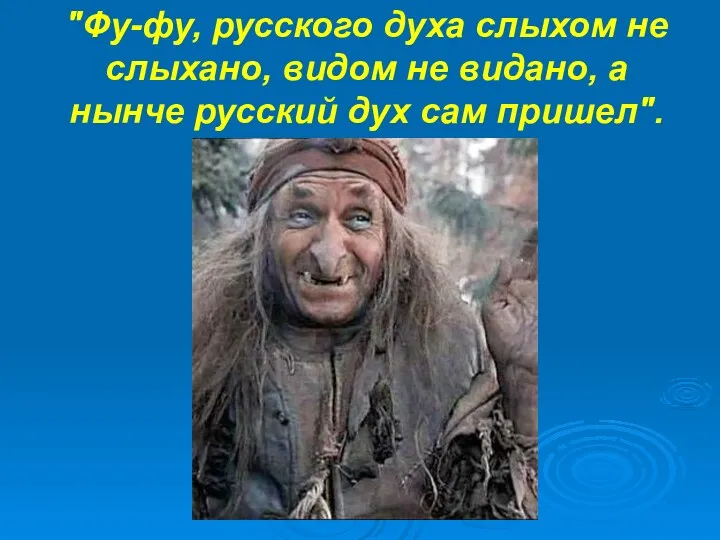 "Фу-фу, русского духа слыхом не слыхано, видом не видано, а нынче русский дух сам пришел".