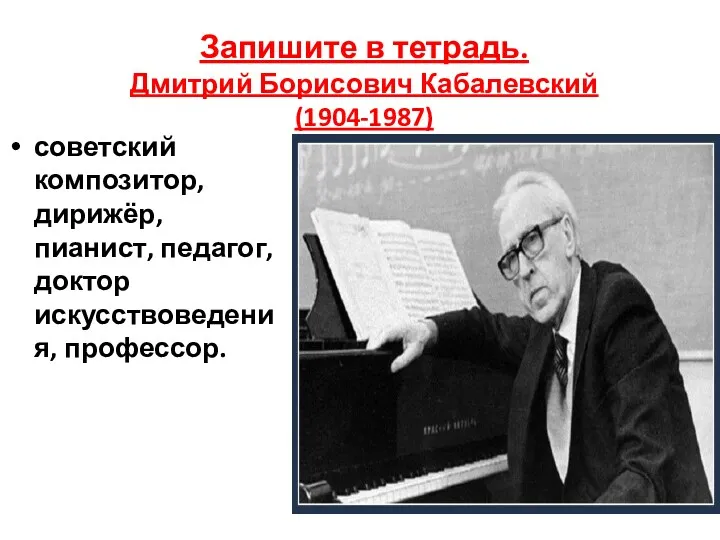 Запишите в тетрадь. Дмитрий Борисович Кабалевский (1904-1987) советский композитор, дирижёр, пианист, педагог, доктор искусствоведения, профессор.