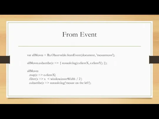 From Event var allMoves = Rx.Observable.fromEvent(document, 'mousemove'); allMoves.subscribe(e => { console.log(e.clientX, e.clientY); });