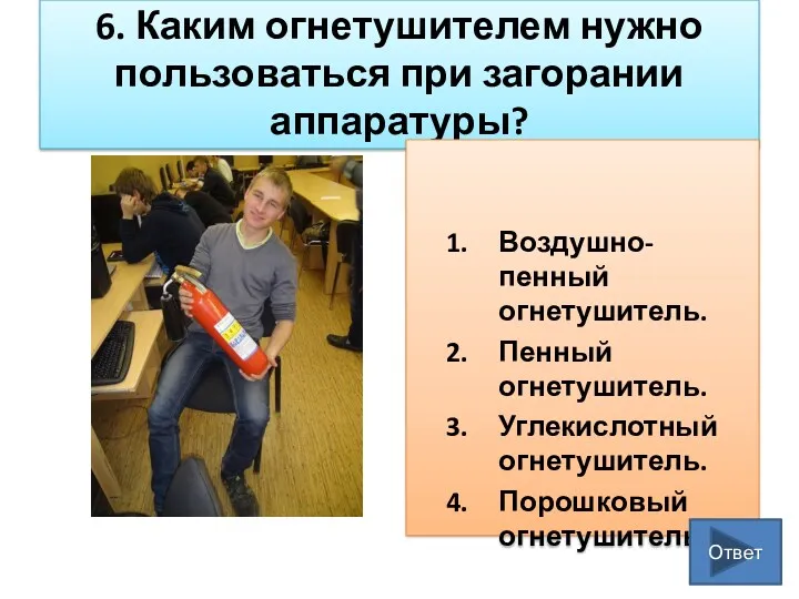 6. Каким огнетушителем нужно пользоваться при загорании аппаратуры? Воздушно-пенный огнетушитель.