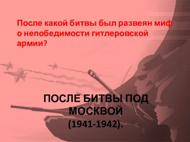 ПОСЛЕ БИТВЫ ПОД МОСКВОЙ (1941-1942). После какой битвы был развеян миф о непобедимости гитлеровской армии?