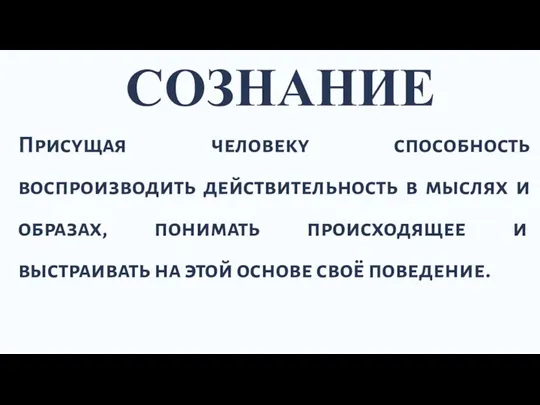 СОЗНАНИЕ Присущая человеку способность воспроизводить действительность в мыслях и образах,