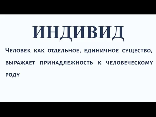 ИНДИВИД Человек как отдельное, единичное существо, выражает принадлежность к человеческому роду