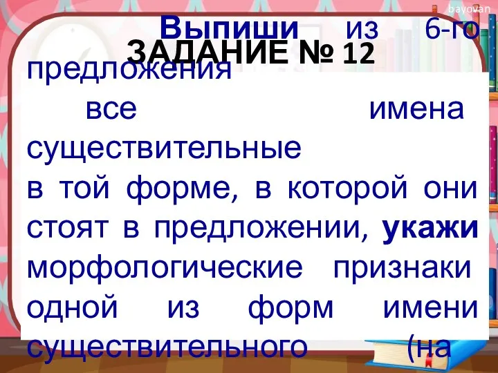 ЗАДАНИЕ № 12 Выпиши из 6-го предложения все имена существительные