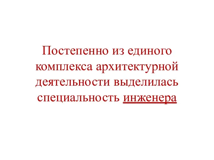 Постепенно из единого комплекса архитектурной деятельности выделилась специальность инженера