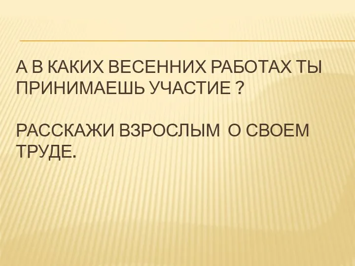 А В КАКИХ ВЕСЕННИХ РАБОТАХ ТЫ ПРИНИМАЕШЬ УЧАСТИЕ ? РАССКАЖИ ВЗРОСЛЫМ О СВОЕМ ТРУДЕ.