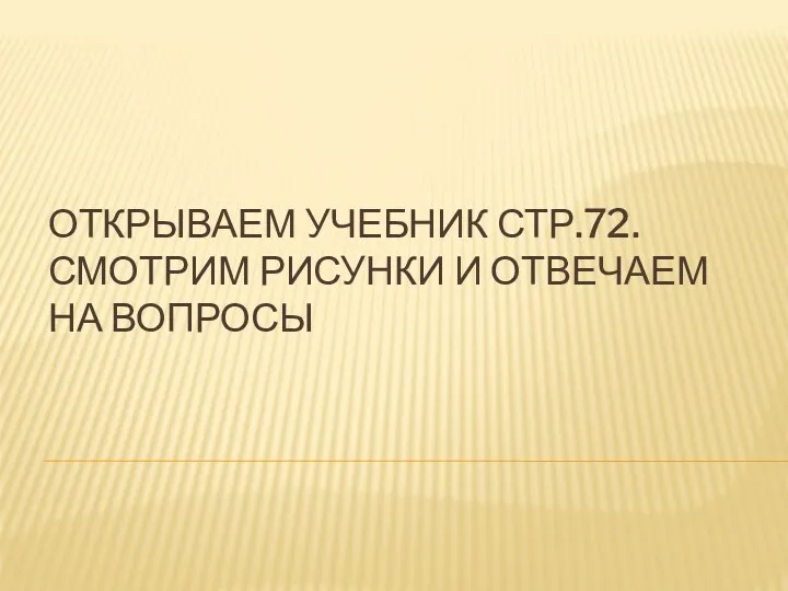 ОТКРЫВАЕМ УЧЕБНИК СТР.72. СМОТРИМ РИСУНКИ И ОТВЕЧАЕМ НА ВОПРОСЫ