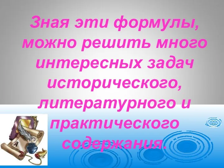 Зная эти формулы, можно решить много интересных задач исторического, литературного и практического содержания.