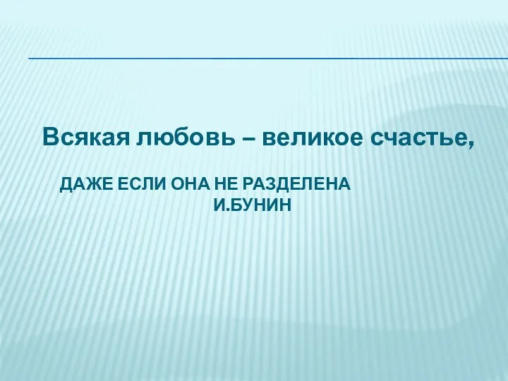 Всякая любовь – великое счастье, ДАЖЕ ЕСЛИ ОНА НЕ РАЗДЕЛЕНА И.БУНИН