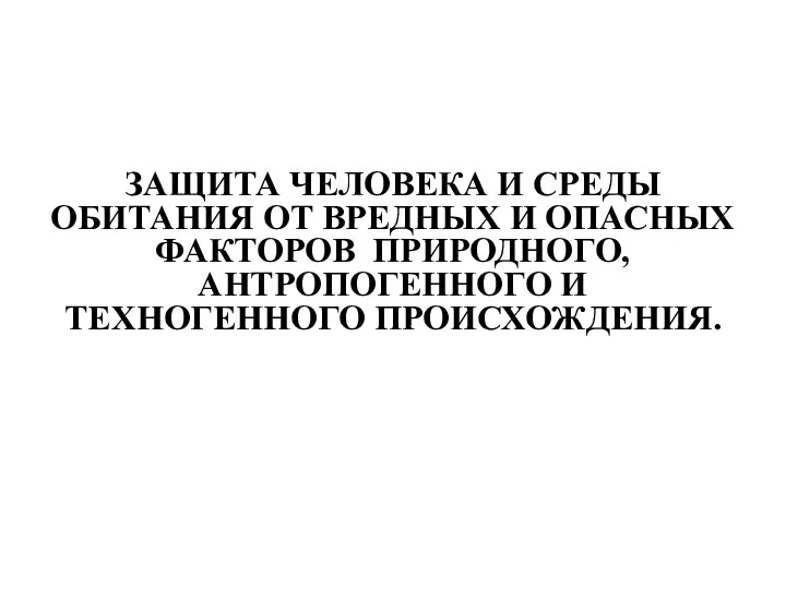 ЗАЩИТА ЧЕЛОВЕКА И СРЕДЫ ОБИТАНИЯ ОТ ВРЕДНЫХ И ОПАСНЫХ ФАКТОРОВ ПРИРОДНОГО, АНТРОПОГЕННОГО И ТЕХНОГЕННОГО ПРОИСХОЖДЕНИЯ.