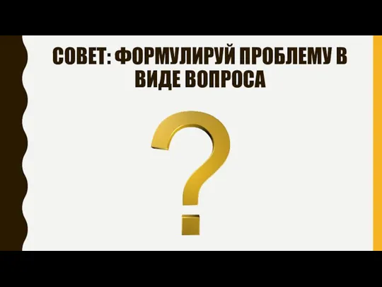 СОВЕТ: ФОРМУЛИРУЙ ПРОБЛЕМУ В ВИДЕ ВОПРОСА